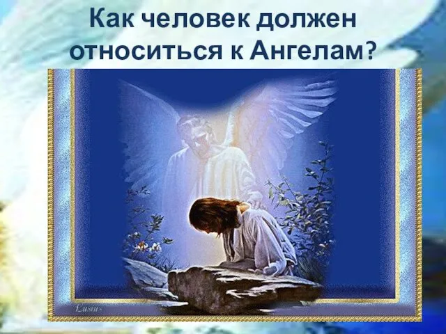 Как человек должен относиться к Ангелам?