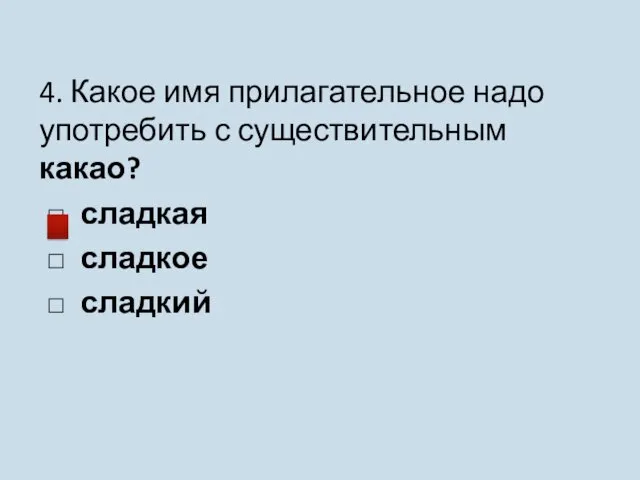 4. Какое имя прилагательное надо употребить с существительным какао? □ сладкая □ сладкое □ сладкий