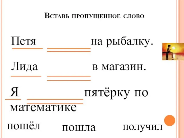 Вставь пропущенное слово Петя на рыбалку. Лида в магазин. Я пятёрку по математике. пошёл пошла получил