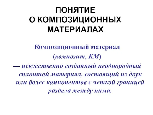 ПОНЯТИЕ О КОМПОЗИЦИОННЫХ МАТЕРИАЛАХ Композиционный материал (композит, КМ) — искусственно