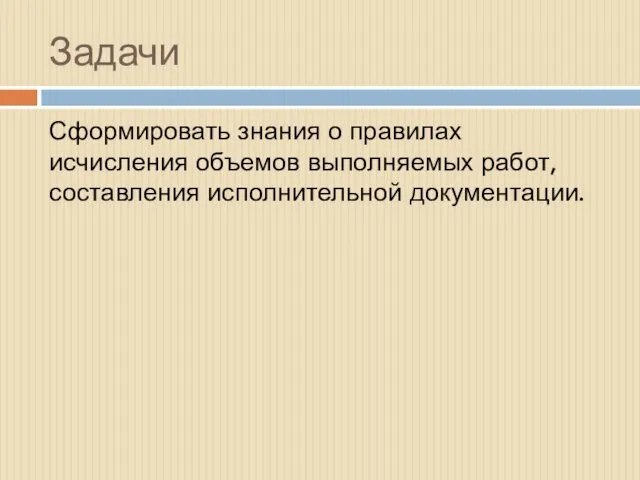 Задачи Сформировать знания о правилах исчисления объемов выполняемых работ, составления исполнительной документации.