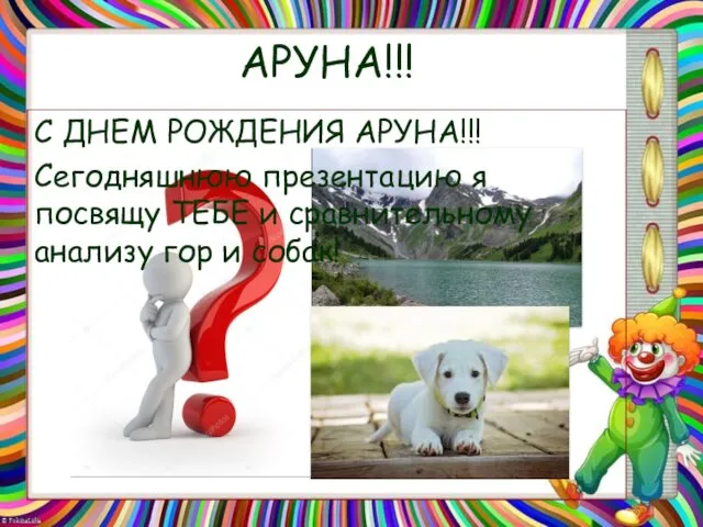 АРУНА!!! С ДНЕМ РОЖДЕНИЯ АРУНА!!! Сегодняшнюю презентацию я посвящу ТЕБЕ и сравнительному анализу гор и собак!
