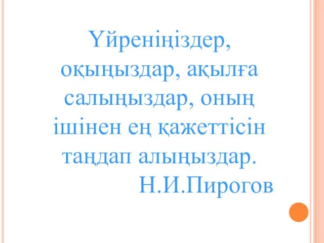 Үйреніңіздер, оқыңыздар, ақылға салыңыздар, оның ішінен ең қажеттісін таңдап алыңыздар. Н.И.Пирогов