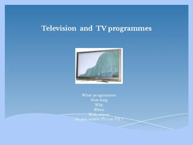 Television and TV programmes What programmes How long Why When With whom do