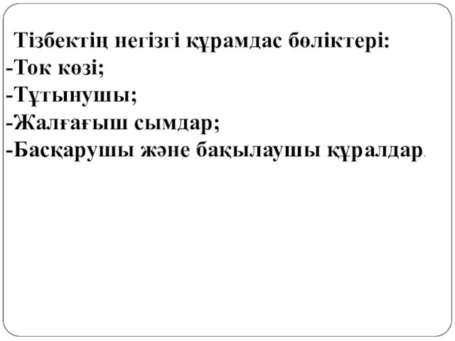 Тізбектің негізгі құрамдас бөліктері: Ток көзі; Тұтынушы; Жалғағыш сымдар; Басқарушы және бақылаушы құралдар.