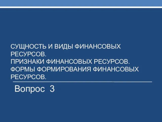 СУЩНОСТЬ И ВИДЫ ФИНАНСОВЫХ РЕСУРСОВ. ПРИЗНАКИ ФИНАНСОВЫХ РЕСУРСОВ. ФОРМЫ ФОРМИРОВАНИЯ ФИНАНСОВЫХ РЕСУРСОВ. Вопрос 3