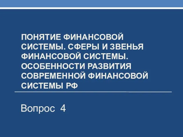 ПОНЯТИЕ ФИНАНСОВОЙ СИСТЕМЫ. СФЕРЫ И ЗВЕНЬЯ ФИНАНСОВОЙ СИСТЕМЫ. ОСОБЕННОСТИ РАЗВИТИЯ СОВРЕМЕННОЙ ФИНАНСОВОЙ СИСТЕМЫ РФ Вопрос 4