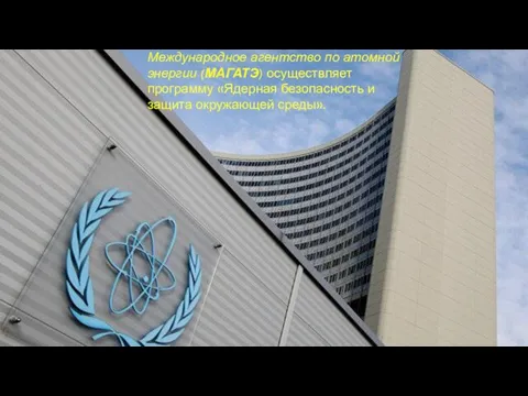 Международное агентство по атомной энергии (МАГАТЭ) осуществляет программу «Ядерная безопасность и защита окружающей среды».