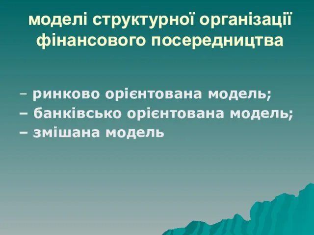 моделі структурної організації фінансового посередництва – ринково орієнтована модель; – банківсько орієнтована модель; – змішана модель