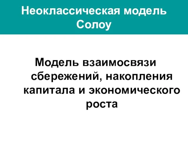 Неоклассическая модель Солоу Модель взаимосвязи сбережений, накопления капитала и экономического роста