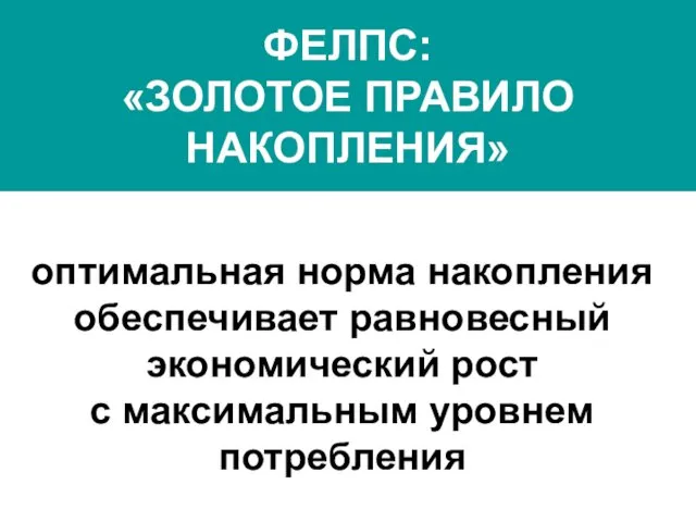 ФЕЛПС: «ЗОЛОТОЕ ПРАВИЛО НАКОПЛЕНИЯ» оптимальная норма накопления обеспечивает равновесный экономический рост с максимальным уровнем потребления