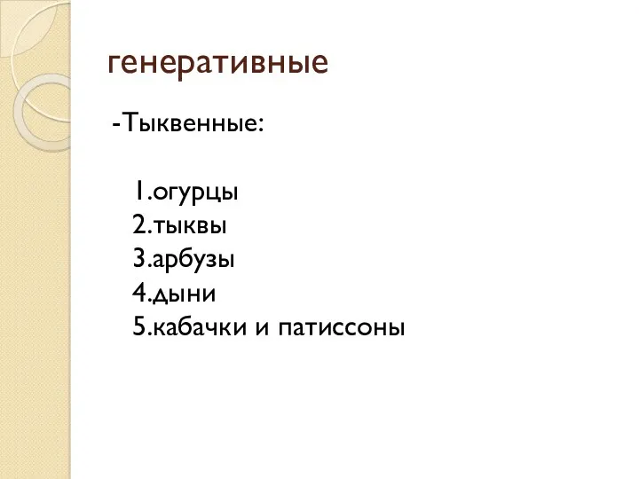 генеративные -Тыквенные: 1.огурцы 2.тыквы 3.арбузы 4.дыни 5.кабачки и патиссоны