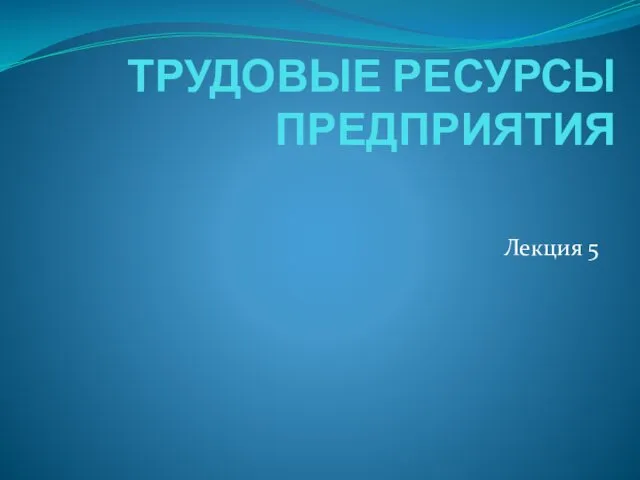 ТРУДОВЫЕ РЕСУРСЫ ПРЕДПРИЯТИЯ Лекция 5