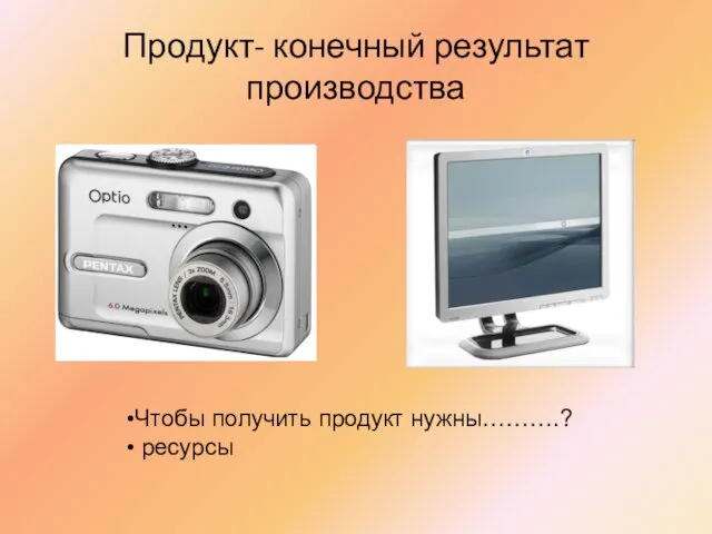 Продукт- конечный результат производства Чтобы получить продукт нужны……….? ресурсы