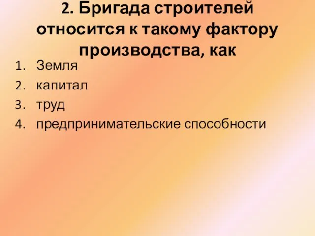 2. Бригада строителей относится к такому фактору производства, как Земля капитал труд предпринимательские способности