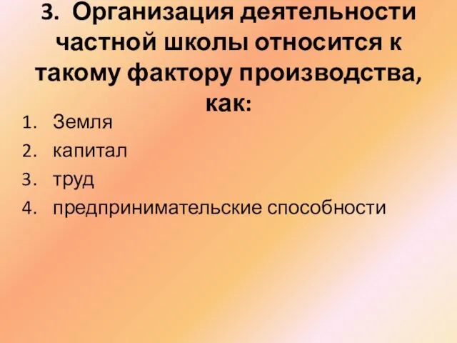 3. Организация деятельности частной школы относится к такому фактору производства, как: Земля капитал труд предпринимательские способности