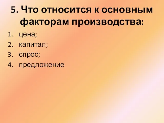 5. Что относится к основным факторам производства: цена; капитал; спрос; предложение