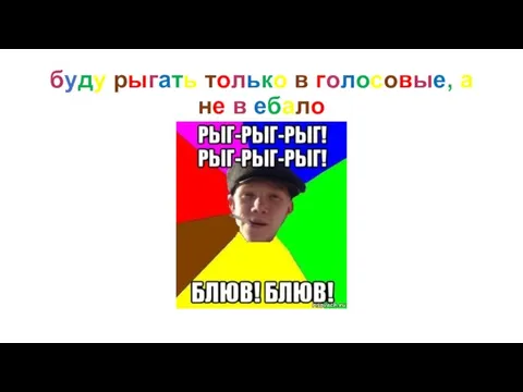 буду рыгать только в голосовые, а не в ебало