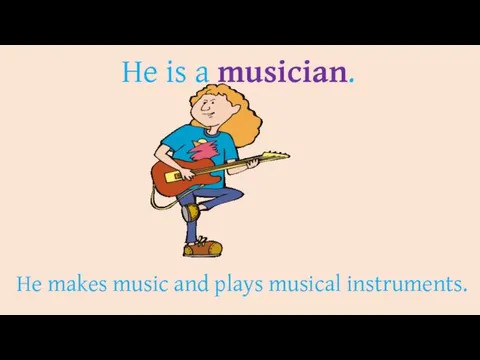 He is a musician. He makes music and plays musical instruments.