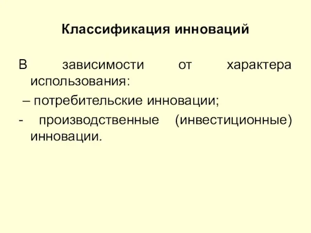 Классификация инноваций В зависимости от характера использования: – потребительские инновации; - производственные (инвестиционные) инновации.