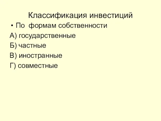 Классификация инвестиций По формам собственности А) государственные Б) частные В) иностранные Г) совместные