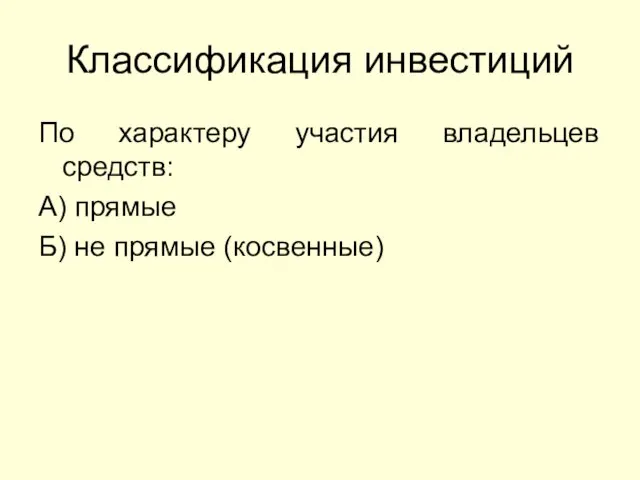 Классификация инвестиций По характеру участия владельцев средств: А) прямые Б) не прямые (косвенные)