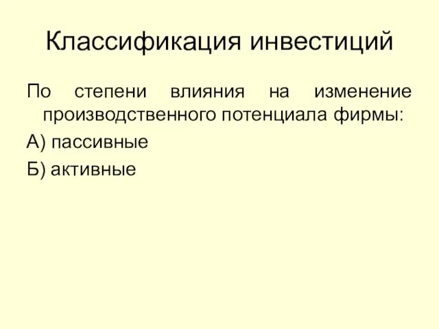 Классификация инвестиций По степени влияния на изменение производственного потенциала фирмы: А) пассивные Б) активные