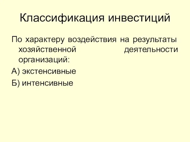 Классификация инвестиций По характеру воздействия на результаты хозяйственной деятельности организаций: А) экстенсивные Б) интенсивные