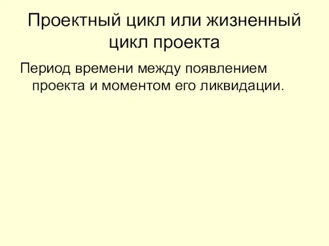 Проектный цикл или жизненный цикл проекта Период времени между появлением проекта и моментом его ликвидации.