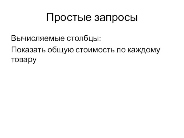 Простые запросы Вычисляемые столбцы: Показать общую стоимость по каждому товару