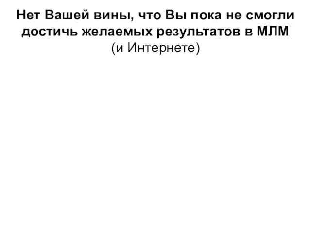 Нет Вашей вины, что Вы пока не смогли достичь желаемых результатов в МЛМ (и Интернете)