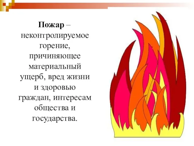 Пожар – неконтролируемое горение, причиняющее материальный ущерб, вред жизни и здоровью граждан, интересам общества и государства.