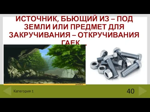 ИСТОЧНИК, БЬЮЩИЙ ИЗ – ПОД ЗЕМЛИ ИЛИ ПРЕДМЕТ ДЛЯ ЗАКРУЧИВАНИЯ – ОТКРУЧИВАНИЯ ГАЕК… 40 Категория 1