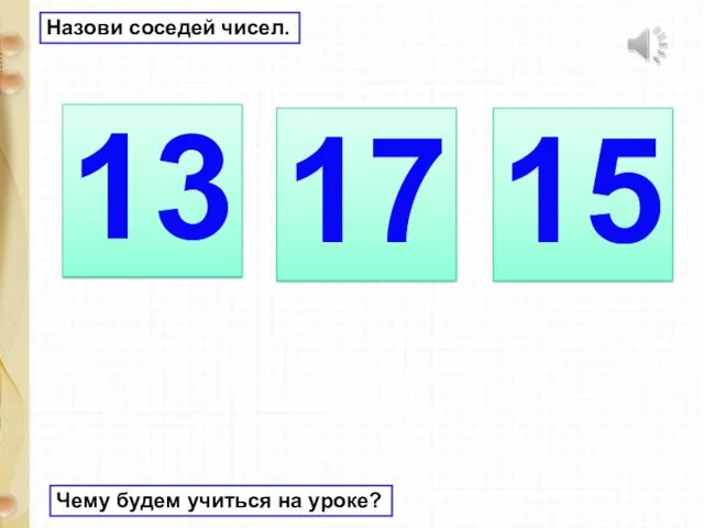 Назови соседей чисел. 13 17 15 Чему будем учиться на уроке?