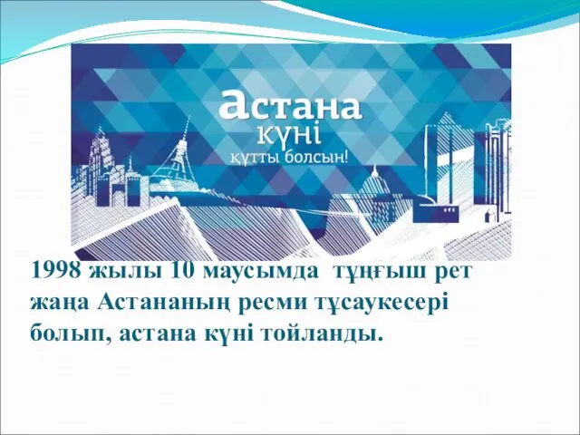 1998 жылы 10 маусымда тұңғыш рет жаңа Астананың ресми тұсаукесері болып, астана күні тойланды.