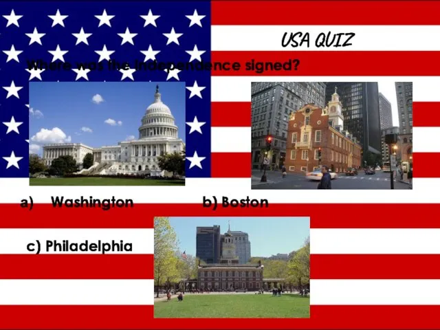 USA QUIZ Where was the Independence signed? Washington b) Boston c) Philadelphia
