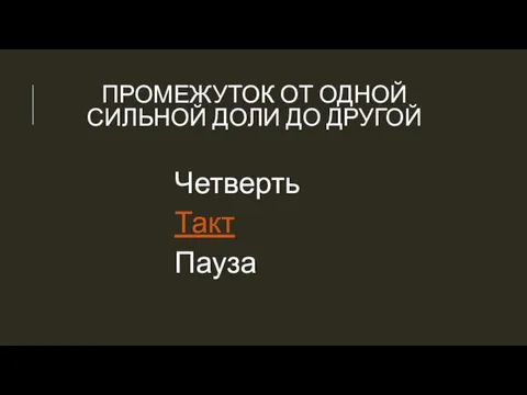 ПРОМЕЖУТОК ОТ ОДНОЙ СИЛЬНОЙ ДОЛИ ДО ДРУГОЙ Четверть Такт Пауза