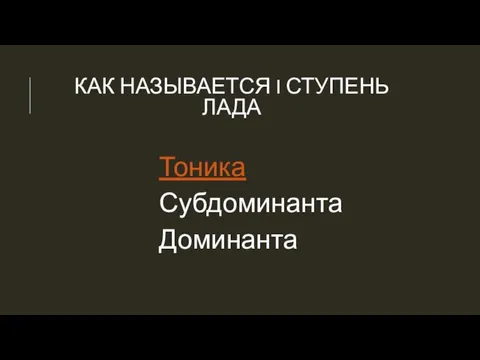 КАК НАЗЫВАЕТСЯ I СТУПЕНЬ ЛАДА Тоника Субдоминанта Доминанта