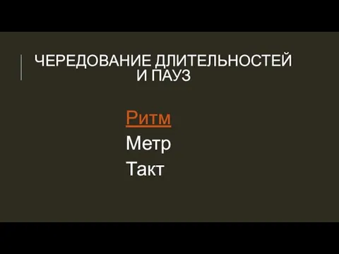 ЧЕРЕДОВАНИЕ ДЛИТЕЛЬНОСТЕЙ И ПАУЗ Ритм Метр Такт