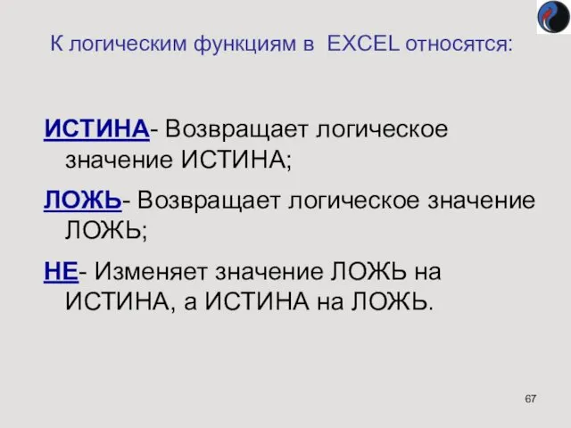 К логическим функциям в EXCEL относятся: ИСТИНА- Возвращает логическое значение ИСТИНА; ЛОЖЬ- Возвращает