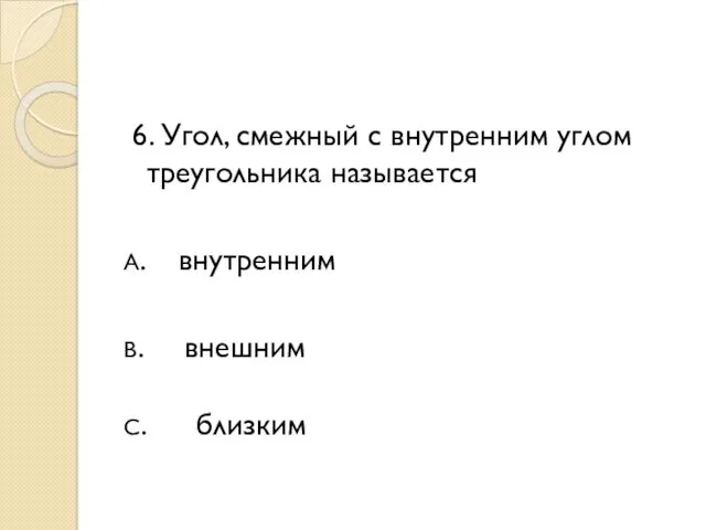 6. Угол, смежный с внутренним углом треугольника называется А. внутренним В. внешним С. близким