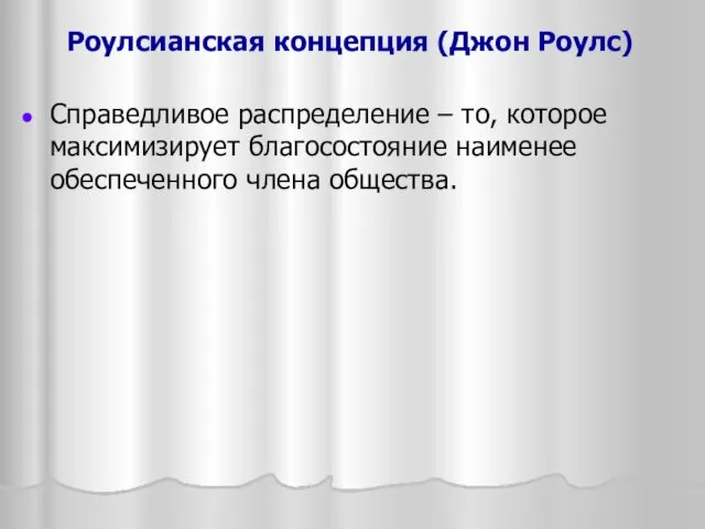 Роулсианская концепция (Джон Роулс) Справедливое распределение – то, которое максимизирует благосостояние наименее обеспеченного члена общества.