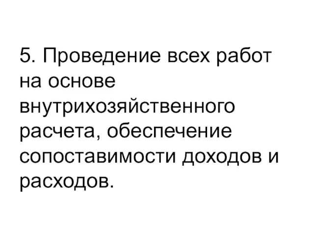 5. Проведение всех работ на основе внутрихозяйственного расчета, обеспечение сопоставимости доходов и расходов.