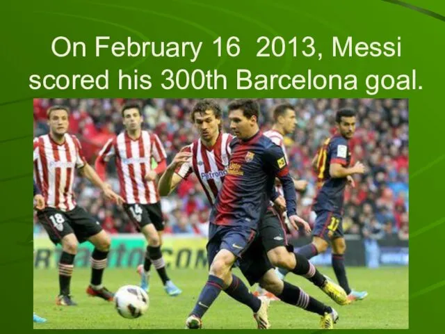 On February 16 2013, Messi scored his 300th Barcelona goal.