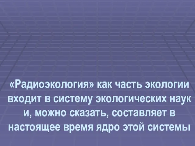 «Радиоэкология» как часть экологии входит в систему экологических наук и,