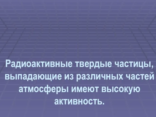 Радиоактивные твердые частицы, выпадающие из различных частей атмосферы имеют высокую активность.