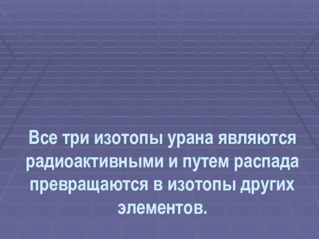 Все три изотопы урана являются радиоактивными и путем распада превращаются в изотопы других элементов.