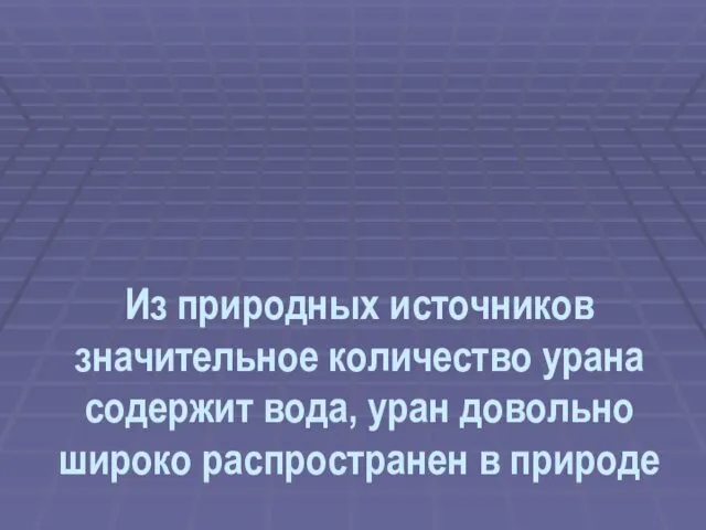 Из природных источников значительное количество урана содержит вода, уран довольно широко распространен в природе