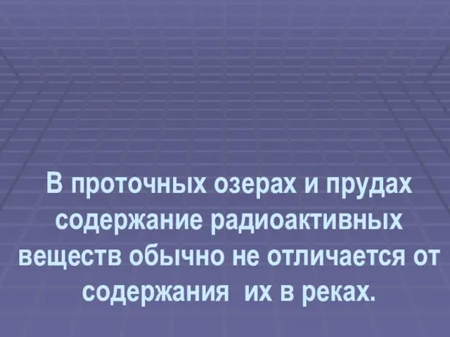 В проточных озерах и прудах содержание радиоактивных веществ обычно не отличается от содержания их в реках.