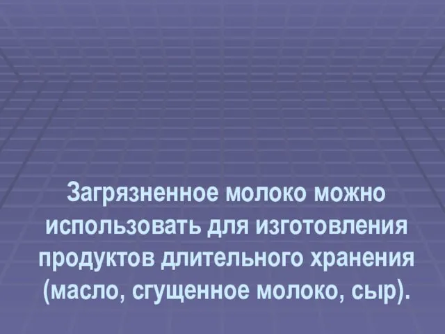 Загрязненное молоко можно использовать для изготовления продуктов длительного хранения (масло, сгущенное молоко, сыр).